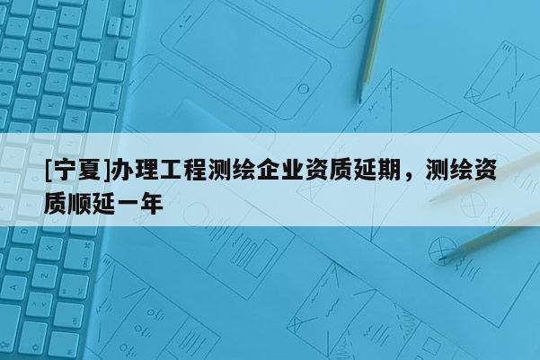 [寧夏]辦理工程測繪企業(yè)資質(zhì)延期，測繪資質(zhì)順延一年